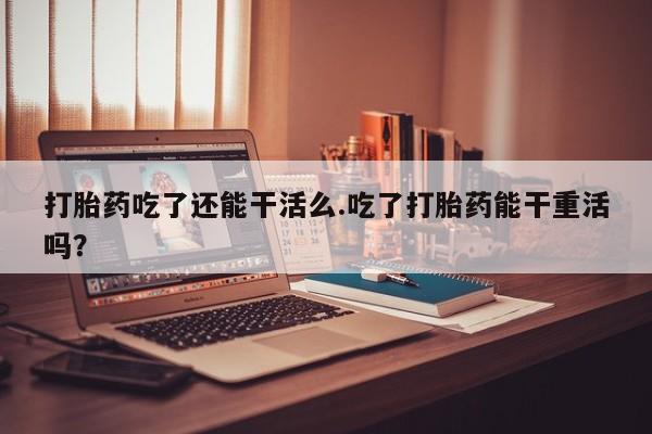 米非司酮片哪里有买打胎药吃了还能干活么.吃了打胎药能干重活吗？