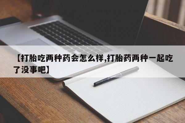 米非司酮片哪里有买【打胎吃两种药会怎么样,打胎药两种一起吃了没事吧】