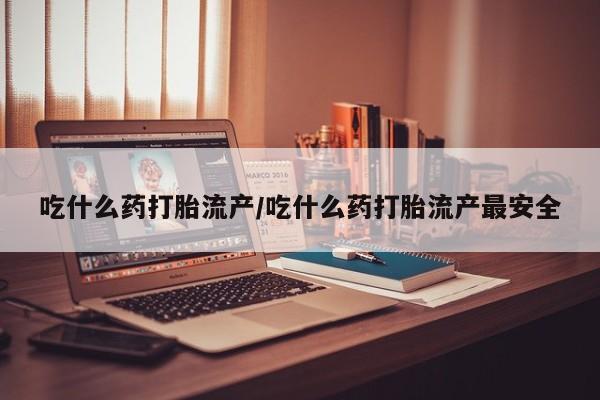 米非司酮片哪里有买吃什么药打胎流产/吃什么药打胎流产最安全