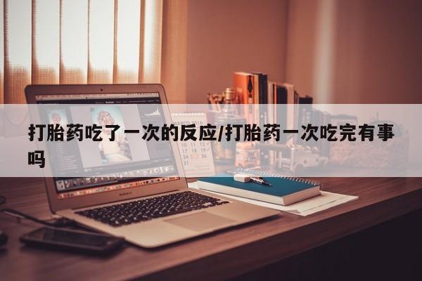 米非司酮片哪里有买打胎药吃了一次的反应/打胎药一次吃完有事吗