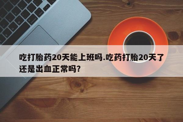 米非司酮片哪里有买吃打胎药20天能上班吗.吃药打胎20天了还是出血正常吗？