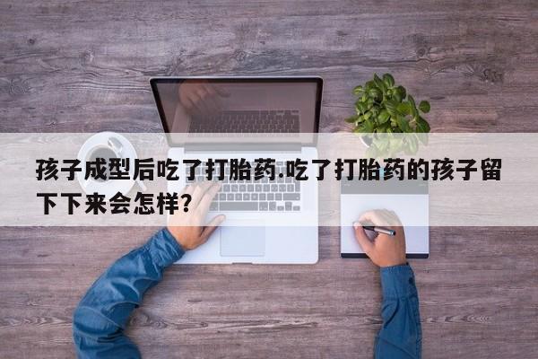 米非司酮片哪里有买孩子成型后吃了打胎药.吃了打胎药的孩子留下下来会怎样？