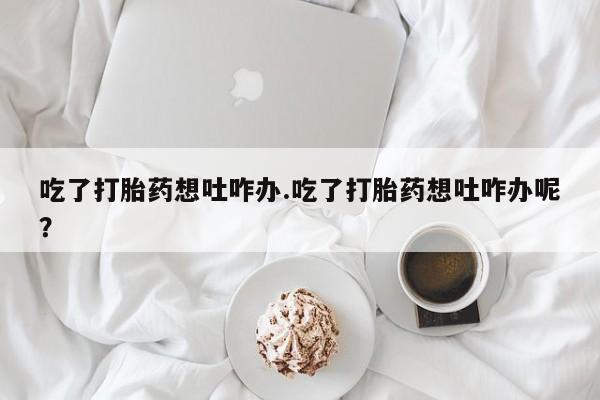 米非司酮片哪里有买吃了打胎药想吐咋办.吃了打胎药想吐咋办呢？