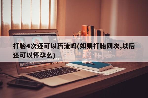 米非司酮片哪里有买打胎4次还可以药流吗(如果打胎四次,以后还可以怀孕么)