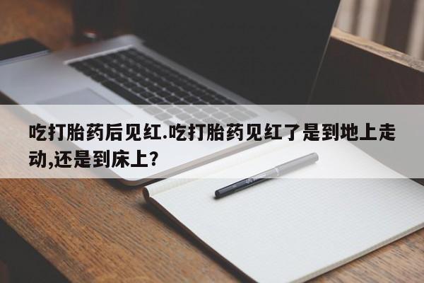 米非司酮片哪里有买吃打胎药后见红.吃打胎药见红了是到地上走动,还是到床上？
