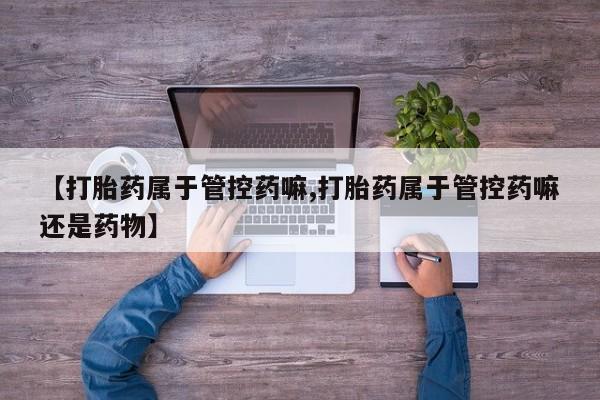 米非司酮片哪里有买【打胎药属于管控药嘛,打胎药属于管控药嘛还是药物】