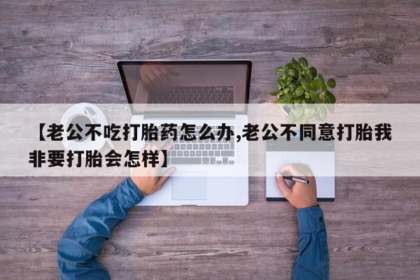 米非司酮片哪里有买【老公不吃打胎药怎么办,老公不同意打胎我非要打胎会怎样】