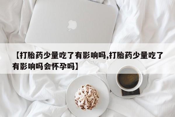 米非司酮片哪里有买【打胎药少量吃了有影响吗,打胎药少量吃了有影响吗会怀孕吗】