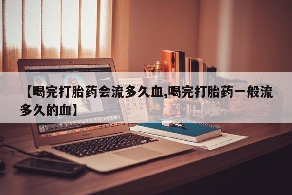 米非司酮片哪里有买【喝完打胎药会流多久血,喝完打胎药一般流多久的血】