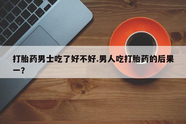米非司酮片哪里有买打胎药男士吃了好不好.男人吃打胎药的后果一？