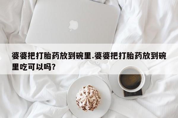 米非司酮片哪里有买婆婆把打胎药放到碗里.婆婆把打胎药放到碗里吃可以吗？