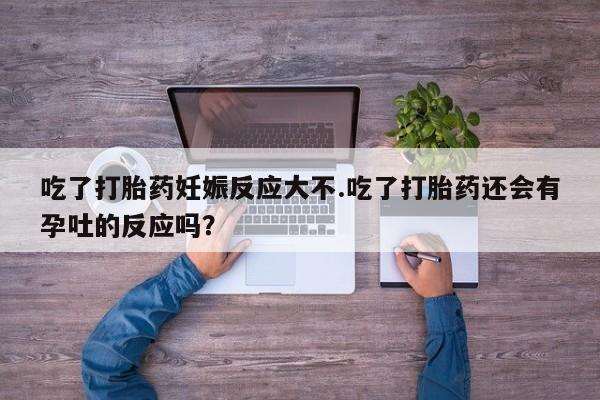 米非司酮片哪里有买吃了打胎药妊娠反应大不.吃了打胎药还会有孕吐的反应吗？