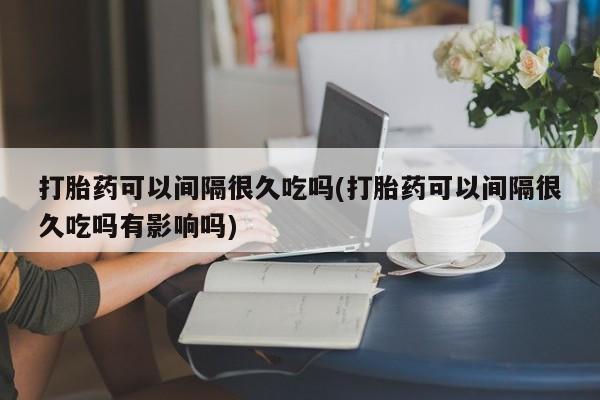 米非司酮片哪里有买打胎药可以间隔很久吃吗(打胎药可以间隔很久吃吗有影响吗)