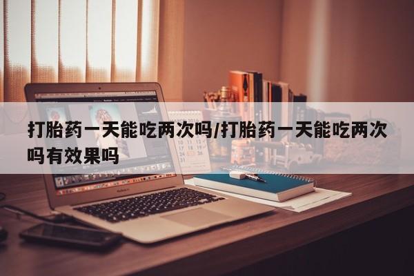 米非司酮片哪里有买打胎药一天能吃两次吗/打胎药一天能吃两次吗有效果吗