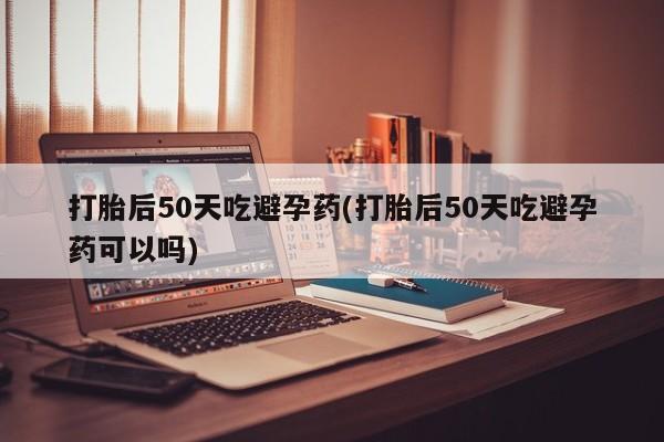 米非司酮片哪里有买打胎后50天吃避孕药(打胎后50天吃避孕药可以吗)