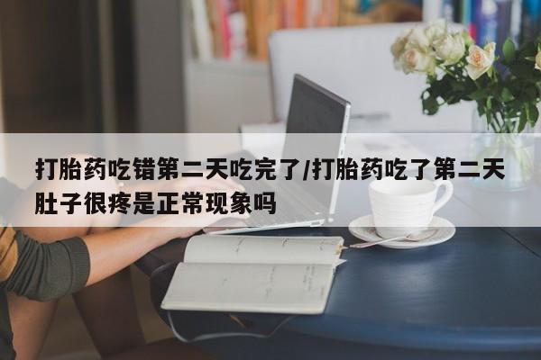米非司酮片哪里有买打胎药吃错第二天吃完了/打胎药吃了第二天肚子很疼是正常现象吗