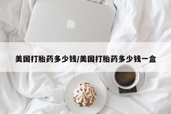 米非司酮片哪里有买美国打胎药多少钱/美国打胎药多少钱一盒