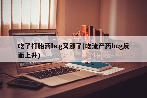 米非司酮片哪里有买吃了打胎药hcg又涨了(吃流产药hcg反而上升)