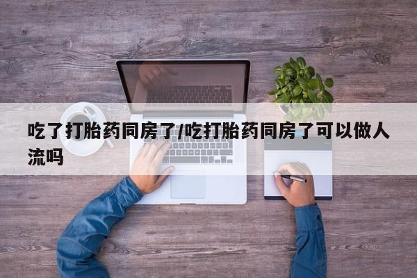 米非司酮片哪里有买吃了打胎药同房了/吃打胎药同房了可以做人流吗