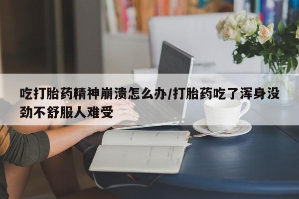 米非司酮片哪里有买吃打胎药精神崩溃怎么办/打胎药吃了浑身没劲不舒服人难受