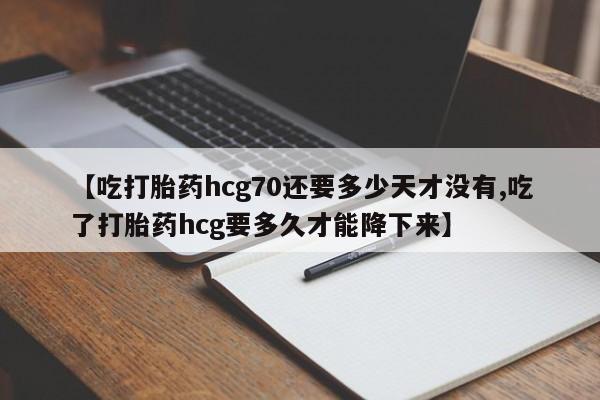 米非司酮片哪里有买【吃打胎药hcg70还要多少天才没有,吃了打胎药hcg要多久才能降下来】