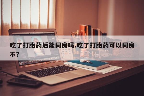 米非司酮片哪里有买吃了打胎药后能同房吗.吃了打胎药可以同房不？