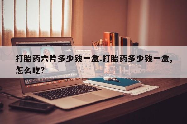 米非司酮片哪里有买打胎药六片多少钱一盒.打胎药多少钱一盒,怎么吃？