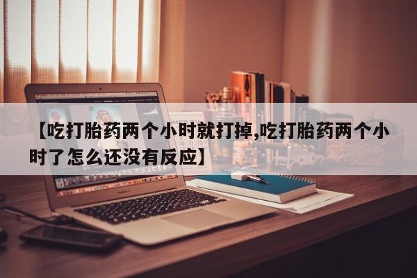 米非司酮片哪里有买【吃打胎药两个小时就打掉,吃打胎药两个小时了怎么还没有反应】