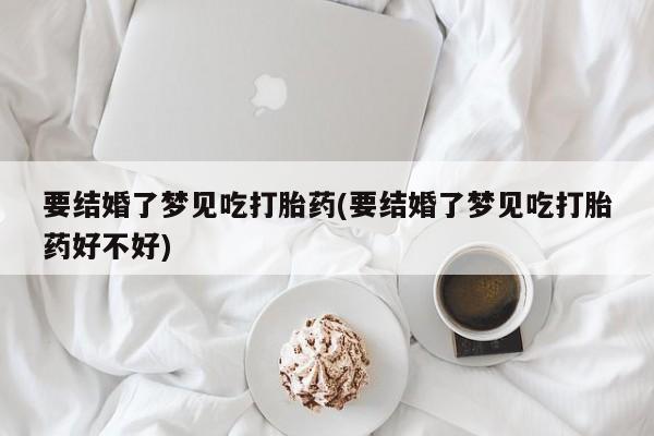 米非司酮片哪里有买要结婚了梦见吃打胎药(要结婚了梦见吃打胎药好不好)