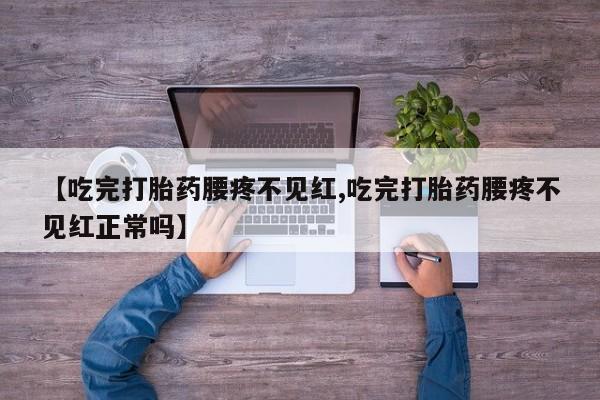 米非司酮片哪里有买【吃完打胎药腰疼不见红,吃完打胎药腰疼不见红正常吗】