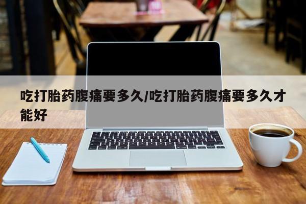米非司酮片哪里有买吃打胎药腹痛要多久/吃打胎药腹痛要多久才能好