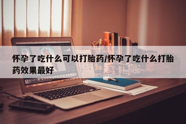 米非司酮片哪里有买怀孕了吃什么可以打胎药/怀孕了吃什么打胎药效果最好