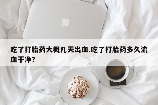 米非司酮片哪里有买吃了打胎药大概几天出血.吃了打胎药多久流血干净？