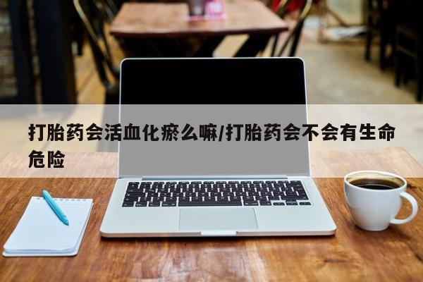 米非司酮片哪里有买打胎药会活血化瘀么嘛/打胎药会不会有生命危险
