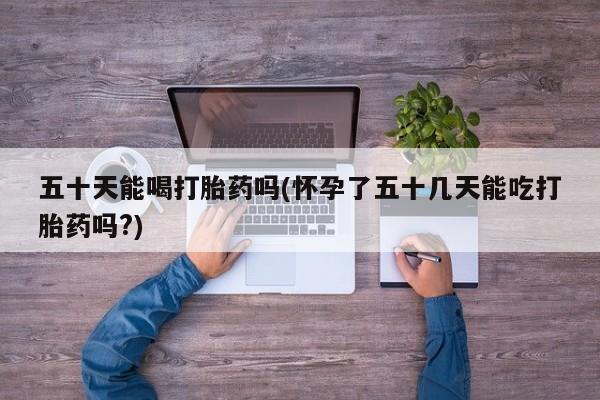 米非司酮片哪里有买五十天能喝打胎药吗(怀孕了五十几天能吃打胎药吗?)
