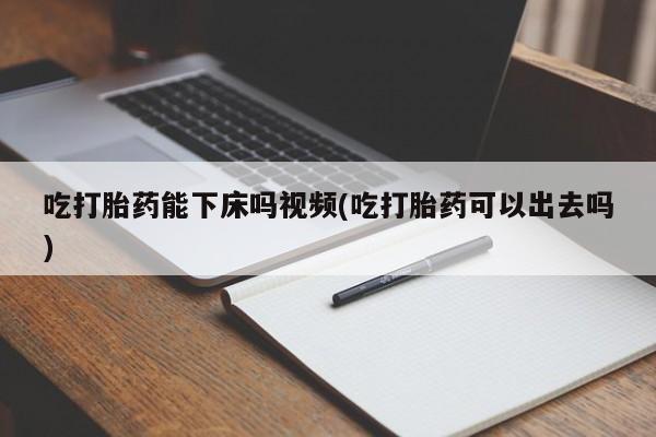 米非司酮片哪里有买吃打胎药能下床吗视频(吃打胎药可以出去吗)