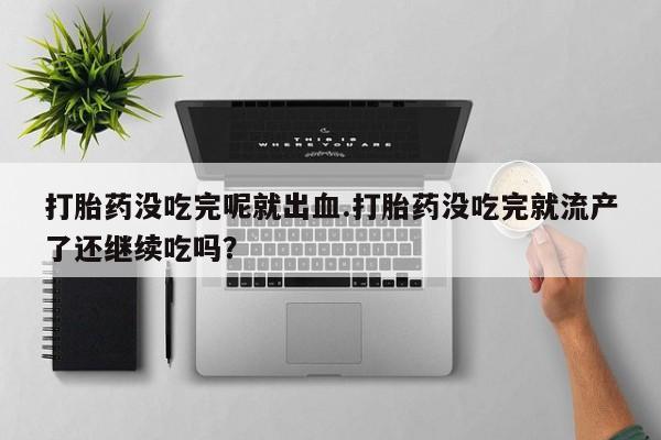 米非司酮片哪里有买打胎药没吃完呢就出血.打胎药没吃完就流产了还继续吃吗？