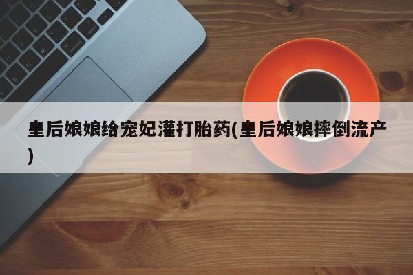 米非司酮片哪里有买皇后娘娘给宠妃灌打胎药(皇后娘娘摔倒流产)