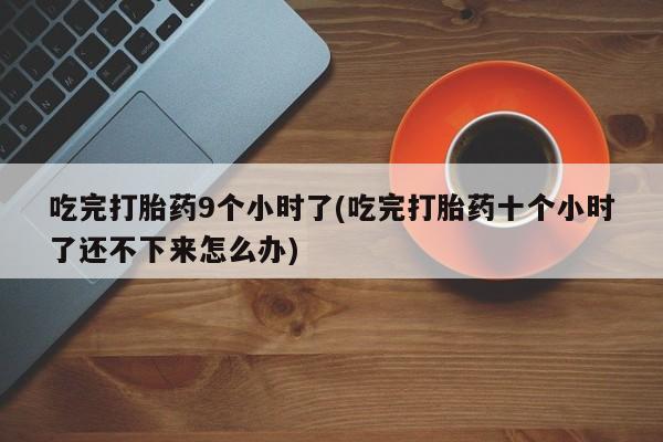 米非司酮片哪里有买吃完打胎药9个小时了(吃完打胎药十个小时了还不下来怎么办)