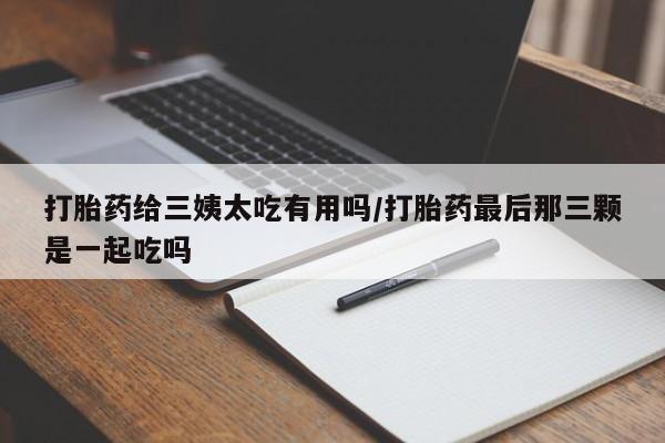 米非司酮片哪里有买打胎药给三姨太吃有用吗/打胎药最后那三颗是一起吃吗