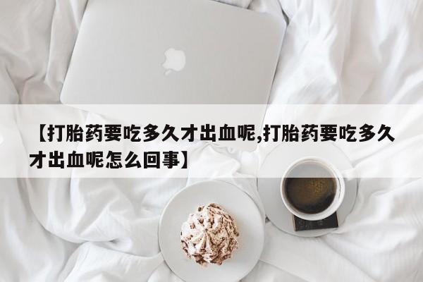 米非司酮片哪里有买【打胎药要吃多久才出血呢,打胎药要吃多久才出血呢怎么回事】