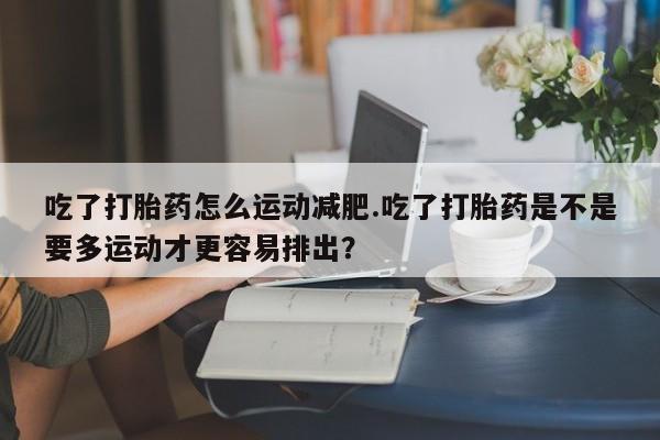 米非司酮片哪里有买吃了打胎药怎么运动减肥.吃了打胎药是不是要多运动才更容易排出？