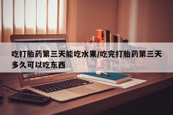 米非司酮片哪里有买吃打胎药第三天能吃水果/吃完打胎药第三天多久可以吃东西