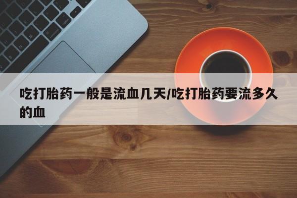 米非司酮片哪里有买吃打胎药一般是流血几天/吃打胎药要流多久的血