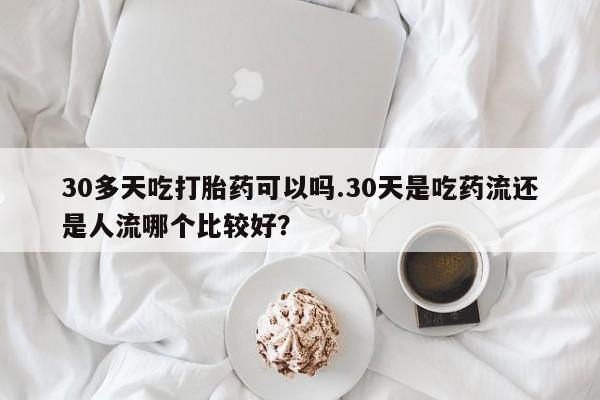 米非司酮片哪里有买30多天吃打胎药可以吗.30天是吃药流还是人流哪个比较好?