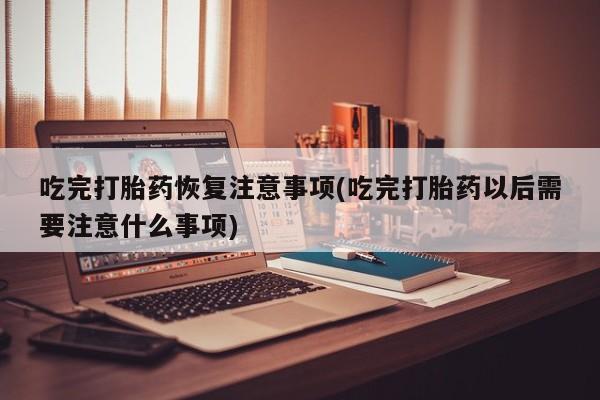 米非司酮片哪里有买吃完打胎药恢复注意事项(吃完打胎药以后需要注意什么事项)