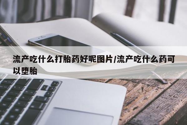 米非司酮片哪里有买流产吃什么打胎药好呢图片/流产吃什么药可以堕胎