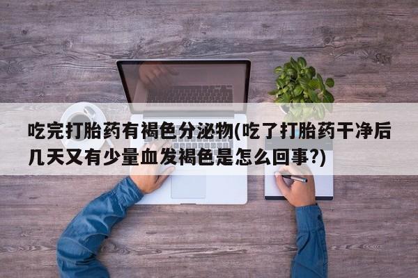 米非司酮片哪里有买吃完打胎药有褐色分泌物(吃了打胎药干净后几天又有少量血发褐色是怎么回事?)