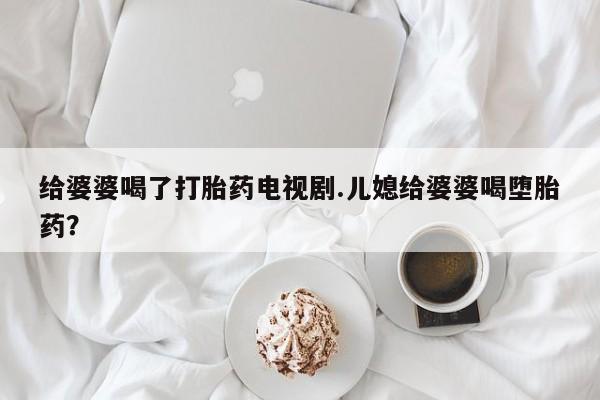 米非司酮片哪里有买给婆婆喝了打胎药电视剧.儿媳给婆婆喝堕胎药?