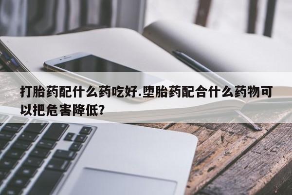 米非司酮片哪里有买打胎药配什么药吃好.堕胎药配合什么药物可以把危害降低?